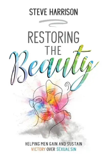 Restoring the Beauty: Helping Men Gain and Sustain Victory Over Sexual Sin by Steve Harrison