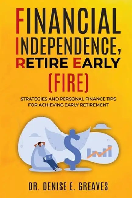 Financial Independence, Retire Early (FIRE): Strategies and Personal Finance Tips For Achieving Early Retirement by Denise Greaves