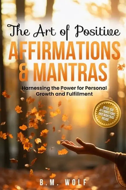 The Art of Positive Affirmations & Mantras: Harnessing the Power for Personal Growth and Fulfillment by B. M. Wolf