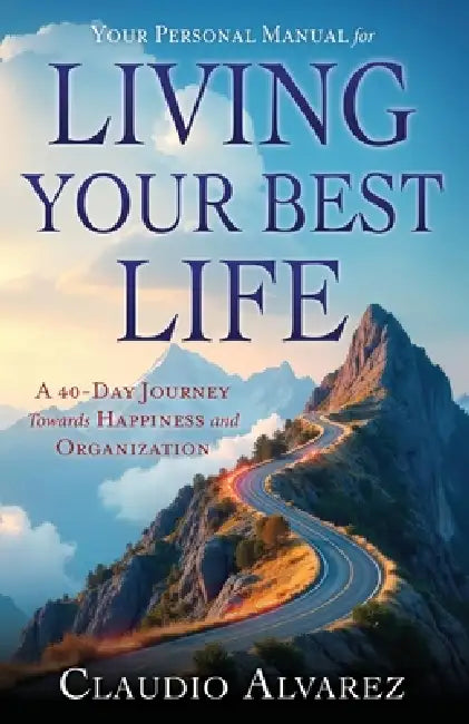 Your Personal Manual for Living Your Best Life: A 40-Day Journey Towards Happiness and Organization by Claudio Alvarez