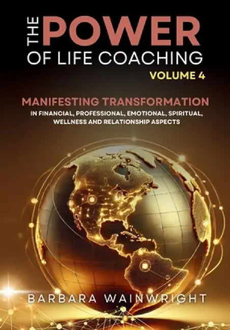 The Power of Life Coaching Volume 4: Life Coaches Manifesting Transformation in Financial, Professional, Emotional, Spiritual, Wellness and Relationsh by Barbara Wainwright