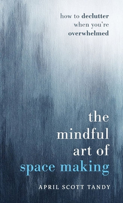 The Mindful Art of Space Making: How to Declutter When You're Overwhelmed by April Scott Tandy
