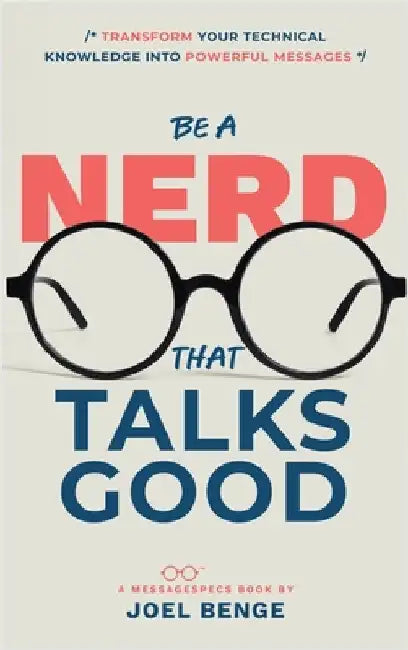 Be A Nerd That Talks Good: Transform Your Technical Knowledge into Powerful Messages by Benge, Joel