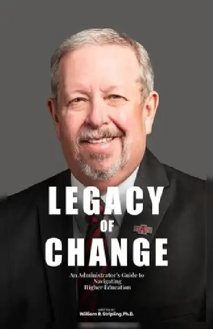 Legacy of Change: An Administrator's Guide to Navigating Higher Education by William R. (Rick) Stripling