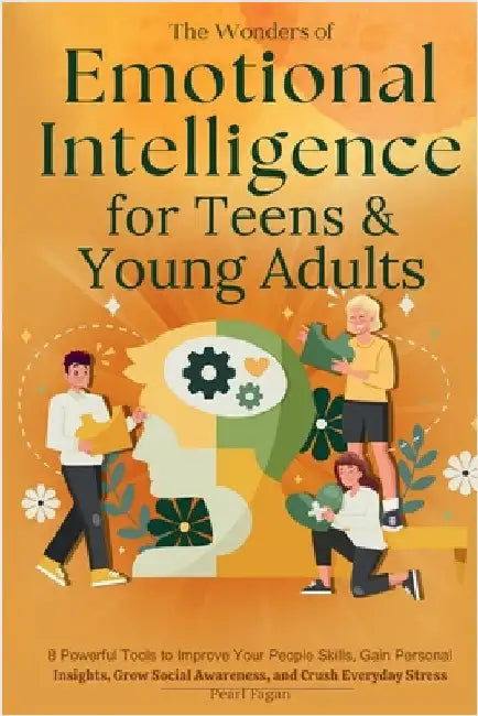 The Wonders of Emotional Intelligence for Teens & Young Adults: 8 Powerful Tools to Improve Your People Skills, Gain Personal Insights, Grow Social Aw by Fagan, Pearl