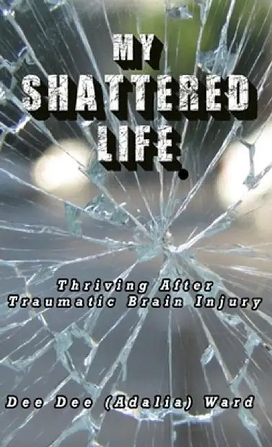 My Shattered Life: Thriving After Traumatic Brain Injury by Dee Dee (Adalia) Ward