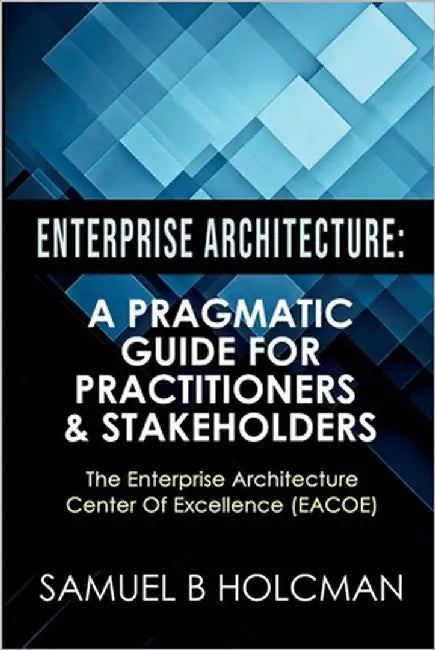 Enterprise Architecture: A Pragmatic Guide For Practitioners & Stakeholders by Holcman, Samuel