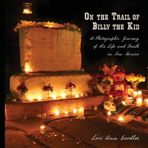 On the Trail of Billy the Kid: A Photographic Journey of His Life and Death in New Mexico by Lori Ann Goodloe