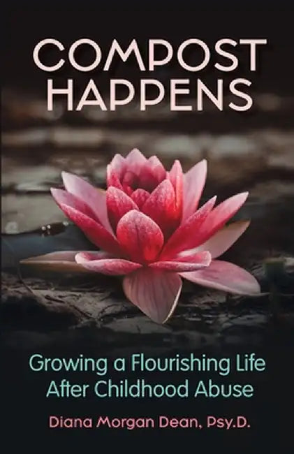 Compost Happens: Growing a Flourishing Life After Childhood Abuse by Dean, Diana Morgan