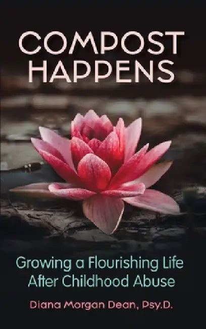 Compost Happens: Growing a Flourishing Life After Childhood Abuse by Diana Morgan Dean
