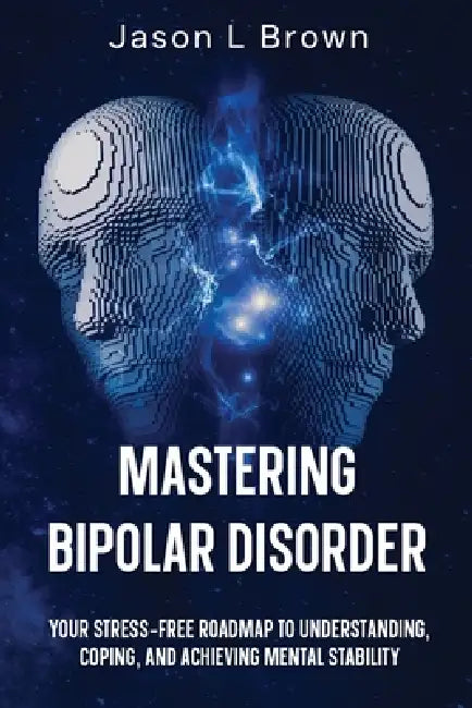 Mastering Bipolar Disorder: Your Stress-Free Roadmap to Understanding, Coping, and Achieving Mental Stability by Jason L. Brown