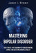 Mastering Bipolar Disorder: Your Stress-Free Roadmap to Understanding, Coping, and Achieving Mental Stability by Jason L. Brown