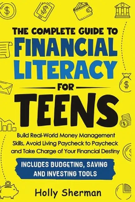 The Complete Guide to Financial Literacy for Teens: Build Real-World Money Management Skills, Avoid Living Paycheck to Paycheck and Take Charge of You by Holly Sherman