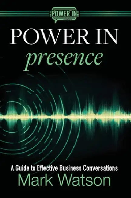 Power in Presence: A Guide to Effective Business Conversations by Mark Watson