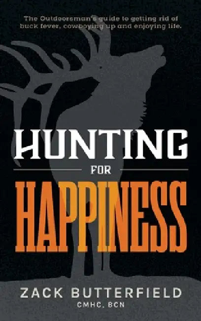 Hunting for Happiness: The outdoorsman's guide to getting rid of buck fever, cowboying up and enjoying life by Zack Butterfield