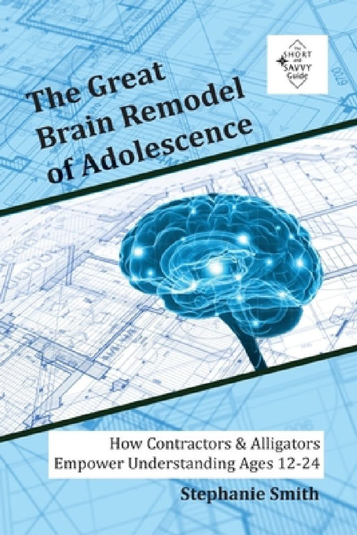 The Great Brain Remodel of Adolescence: How Contractors & Alligators Empower Understanding Ages 12-24 by Stephanie Smith
