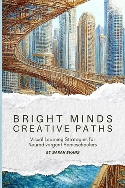 Bright Minds, Creative Paths: Visual Learning for Neurodivergent Homeschoolers by Sarah Evans