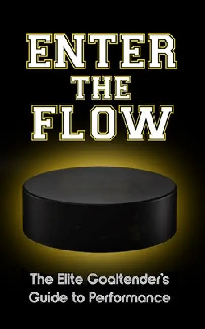 Enter the Flow: The Elite Goaltender's Guide to Performance by Goalie 1