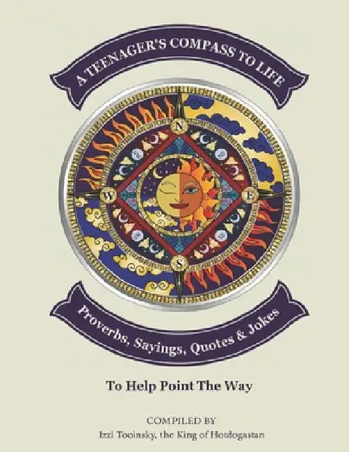 A Teenager's Compass to Life: Proverbs, Sayings, Quotes, and Jokes to Help Point the Way by The King of Hotdogastan Izzi Tooinsky
