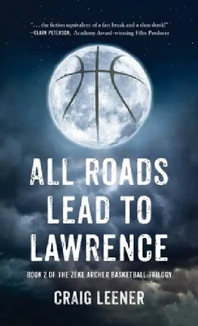 All Roads Lead to Lawrence: Book 2 of the Zeke Archer Basketball Trilogy by Craig Leener