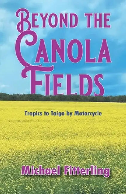 Beyond the Canola Fields: Tropics to Taiga by Motorcycle by Michael Alan Fitterling, Michael Alan Fitterling