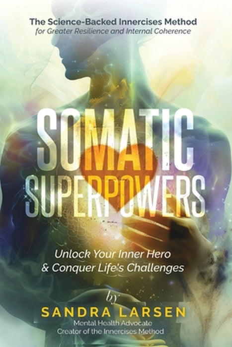 SOMATIC SUPERPOWERS Unlock Your Inner Hereo & Conquer Life's Challenges: The Science-Backed Innercises Method for Greater Resilience and Internal Cohe by Sandra Larsen