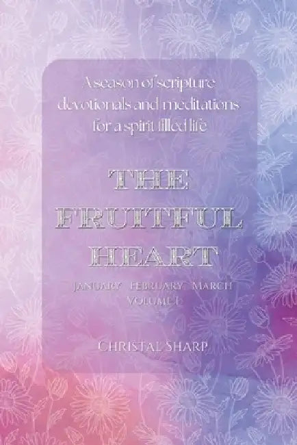 The Fruitful Heart January February March: A season of scripture devotionals and meditations for a spirit filled life by Christal Sharp