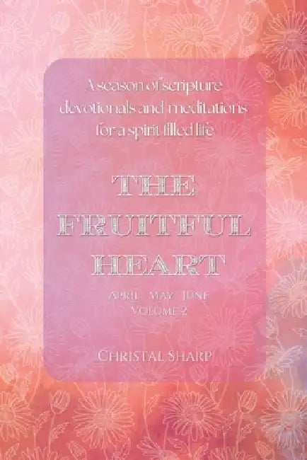 The Fruitful Heart April May June: A season of scripture devotionals and meditations for a spirit filled life by Christal Sharp