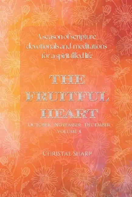 The Fruitful Heart October November December: A season of scripture devotionals and meditations for a Spirit filled life by Christal Sharp