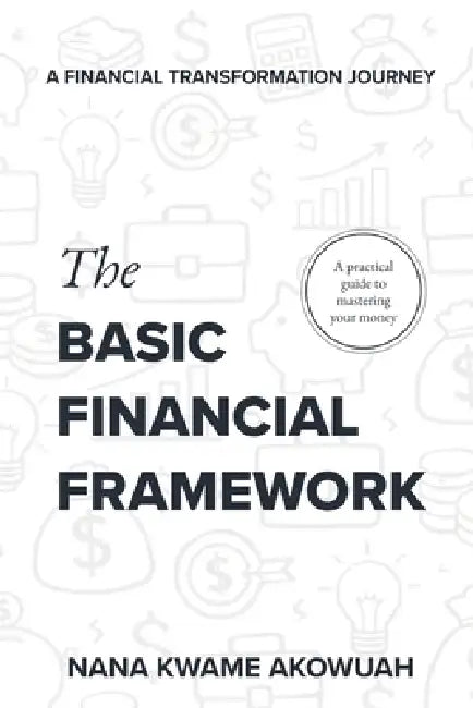 The Basic Financial Framework: A Financial Transformation Journey by Nana Kwame Akowuah