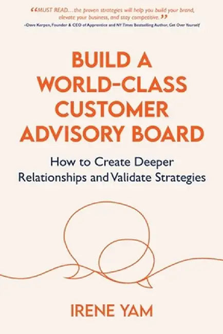 Build a World-Class Customer Advisory Board: How to Create Deeper Relationships and Validate Strategies by Yam