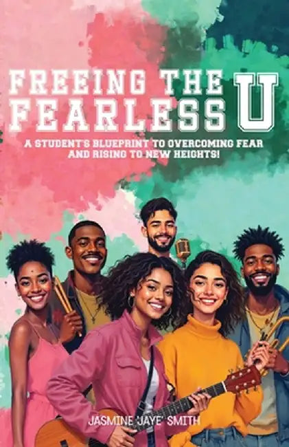 Freeing the Fearless U: A Student's Blueprint to Overcoming Fear and Rising to New Heights by Jasmine 'Jaye' Smith