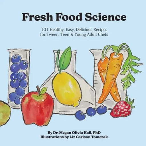 Fresh Food Science: 101 Healthy, Easy, Delicious Recipes for Tween, Teen & Young Adult Chefs by Megan Olivia Hall
