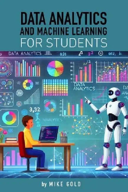 Data Analytics and Machine Learning For Students by Mike Gold