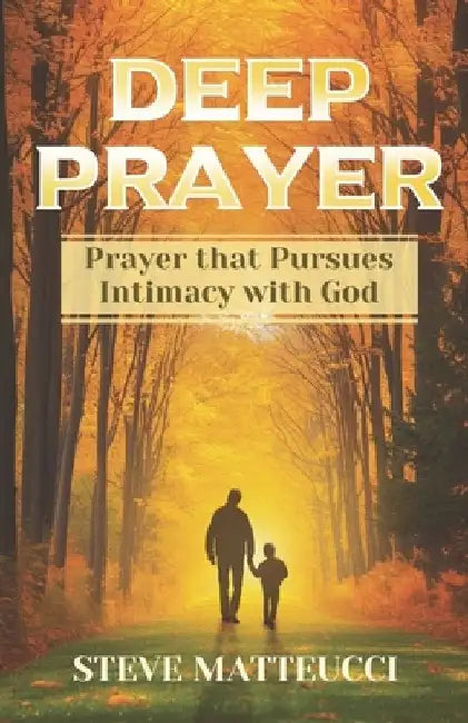 Deep Prayer: Prayer that Pursues Intimacy with God by Steve Matteucci