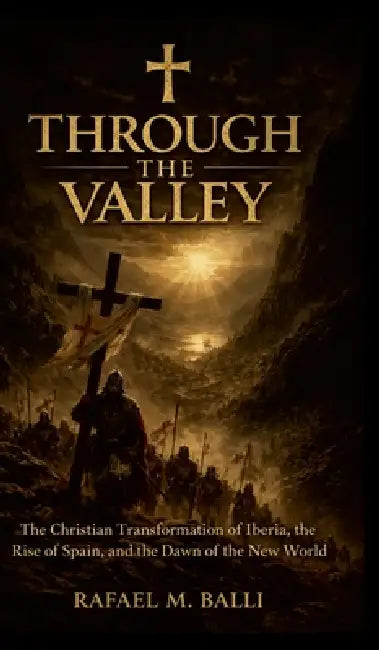 Through the Valley: The Christian Transformation of Iberia, the Rise of Spain, and the Dawn of the New World by Rafael Balli