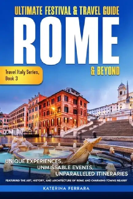 Ultimate Festival & Travel Guide Rome & Beyond: Unforgettable Experiences, Unmissable Events, Unparalleled Itineraries Featuring the Art, History, and by Katerina Ferrara