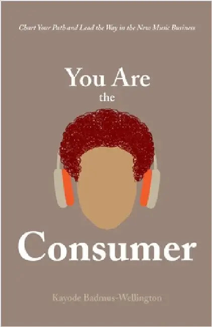 You Are the Consumer: Chart Your Path and Lead the Way in the New Music Business by Kayode Badmus-Wellington