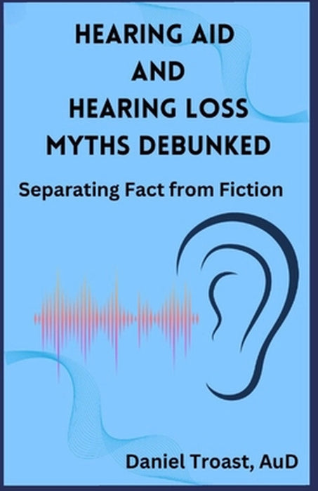 Hearing Aid and Hearing Loss Myths Debunked by Daniel Troast