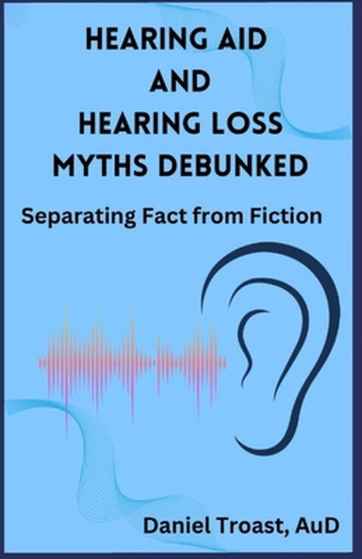 Hearing Aid and Hearing Loss Myths Debunked by Daniel Troast