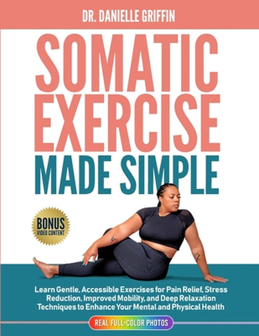 Somatic Exercise Made Simple: Learn Gentle, Accessible Exercises for Pain Relief, Stress Reduction, Improved Mobility, and Deep Relaxation Techniques by Danielle Griffin
