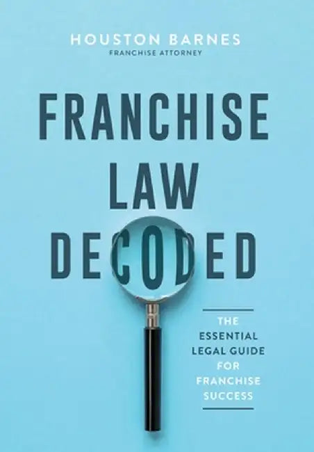 Franchise Law Decoded: The Essential Legal Guide For Franchise Success by Houston Barnes