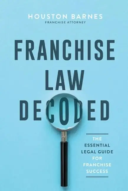 Franchise Law Decoded: The Essential Legal Guide For Franchise Success by Houston Barnes