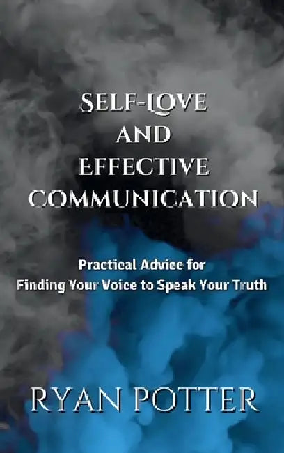 Self-Love and Effective Communication: Practical Advice for Finding Your Voice to Speak Your Truth by Ryan Potter