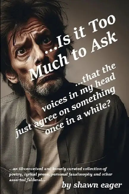 ...Is it Too Much to Ask: ...that the voices in my head just agree on something once in a while? by Shawn P. Eager
