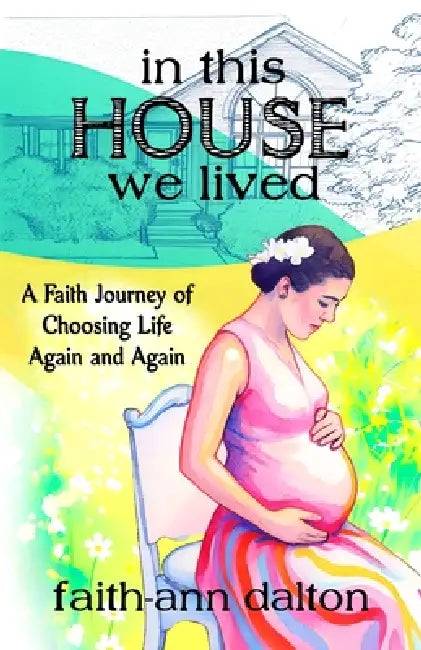 In This House We Lived: A Faith Journey of Choosing Life Again and Again by Faith-Ann Dalton