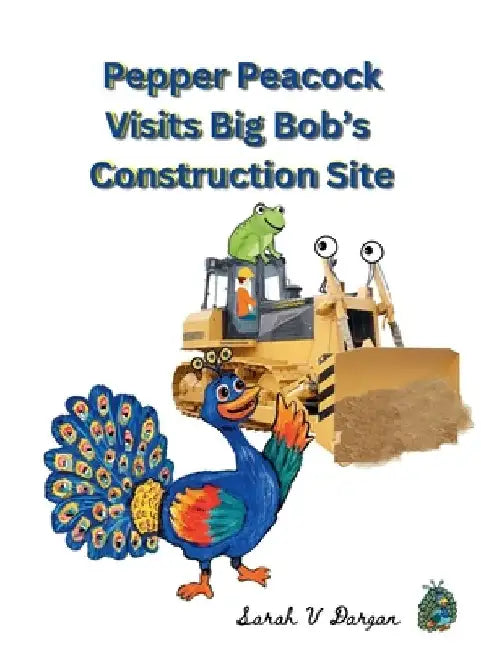 Pepper Peacock Visits Big Bob's Construction Site by Sarah V. Dargan
