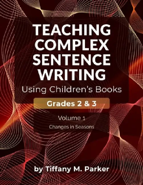 Teaching Complex Sentence Writing Using Children's Books: Grades 2 & 3 Volume 1: Changes in Seasons by Tiffany M. Parker