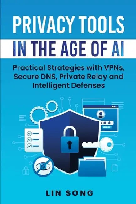 Privacy Tools in the Age of AI: Practical Strategies with VPNs, Secure DNS, Private Relay and Intelligent Defenses by Lin Song