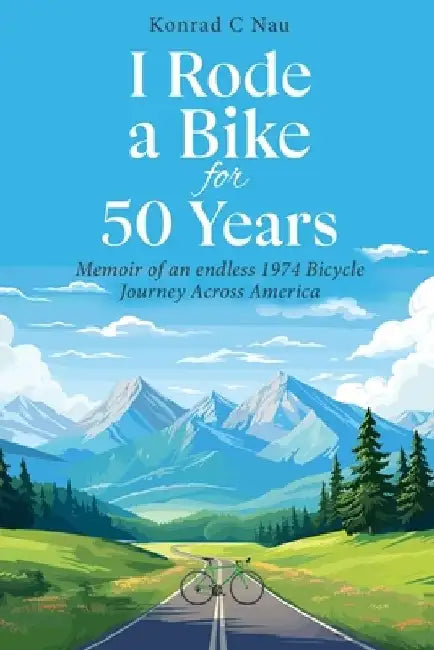I Rode a Bike for 50 Years: Memoir of an endless 1974 bicycle journey across America by Konrad C. Nau